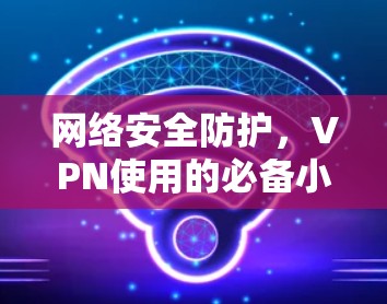 网络安全防护,VPN使用的必备小技能 网络安全防护,VPN使用的必备小技能