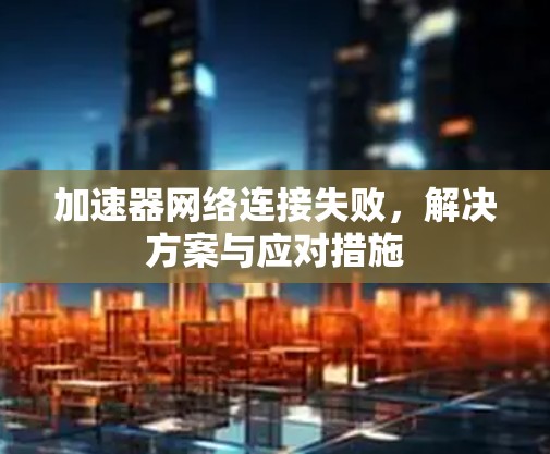 加速器网络连接失败,解决方案与应对措施 加速器网络连接失败,解决方案与应对措施