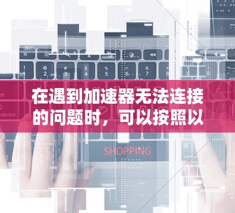 在遇到加速器无法连接的问题时，可以按照以下步骤进行处理