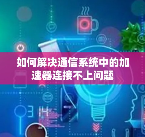 如何解决通信系统中的加速器连接不上问题 如何解决通信系统中的加速器连接不上问题