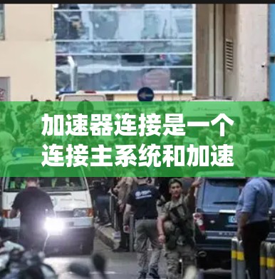 加速器连接是一个连接主系统和加速器的接口，其主要功能包括数据传输和控制加速器的状态。以下是对加速器连接的详细总结和解决方案