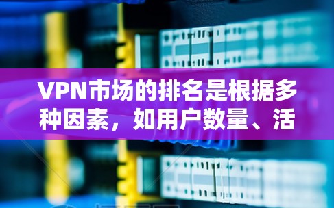 VPN市场的排名是根据多种因素，如用户数量、活跃度、服务质量和安全性来评估的。以下是一些全球和国内 VPN 服务的排名，供参考