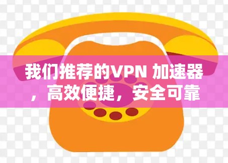我们推荐的VPN 加速器，高效便捷，安全可靠