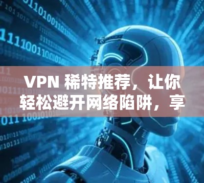 VPN 稀特推荐,让你轻松避开网络陷阱,享受更安全的网络体验 VPN 稀特推荐,让你轻松避开网络陷阱,享受更安全的网络体验