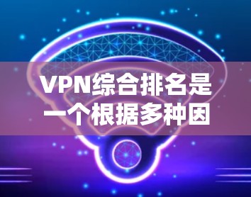 VPN综合排名是一个根据多种因素综合评估的列表，通常包括安全性、速度、设备兼容性、支持的设备类型、用户反馈、价格等。以下是一些常见的VPN综合排名，供参考