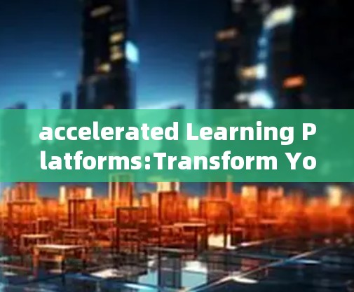 accelerated Learning Platforms:Transform Your Journey