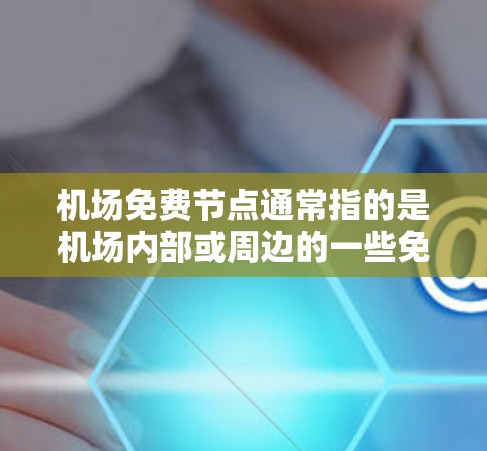 机场免费节点通常指的是机场内部或周边的一些免费服务或设施。这些节点可能会包括