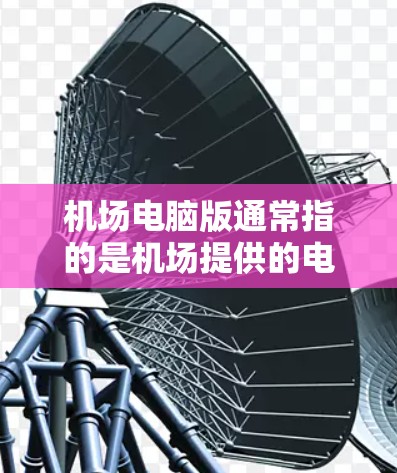 机场电脑版通常指的是机场提供的电脑设备和服务。这些设备和软件可能包括