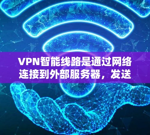 VPN智能线路是通过网络连接到外部服务器，发送信息给对方的网络连接方式。以下是关于VPN智能线路的详细介绍