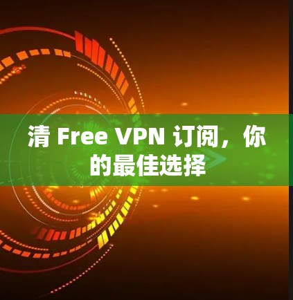 清 Free VPN 订阅，你的最佳选择