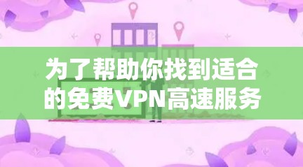 为了帮助你找到适合的免费VPN高速服务，以下是一些详细的分析和推荐