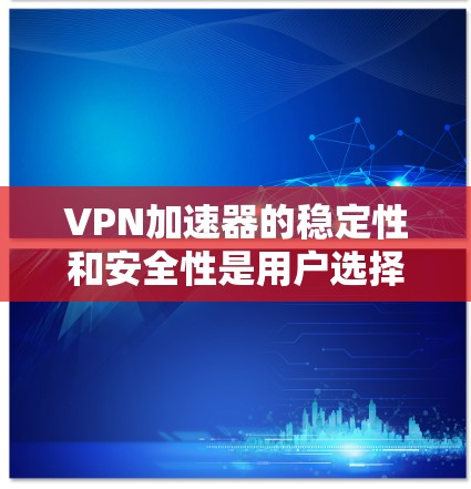 VPN加速器的稳定性和安全性是用户选择时的重要考虑因素。以下是一些关键点和建议，帮助你选择可靠的VPN加速器