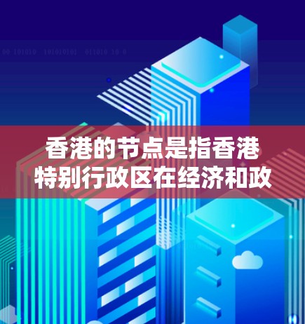 香港的节点是指香港特别行政区在经济和政治活动中的关键中心区域。以下是一些主要的香港节点及其重要性 香港的节点是指香港特别行政区在经济和政治活动中的关键中心区域。以下是一些主要的香港节点及其重要性