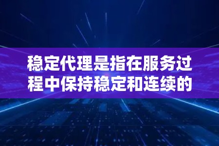 稳定代理是指在服务过程中保持稳定和连续的代理，确保客户需求得到及时、准确和满足。以下是关于稳定代理的详细分析