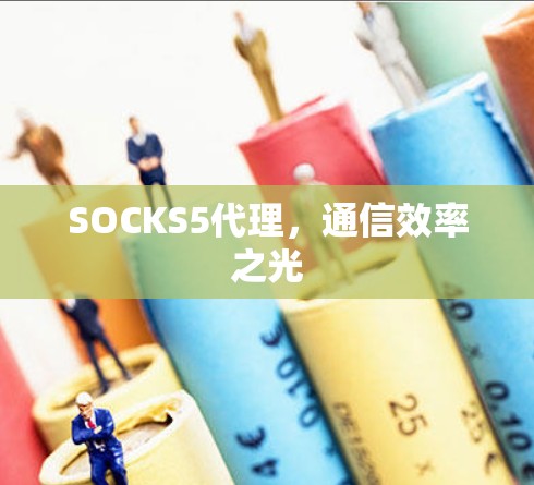 SOCKS5代理,通信效率之光 SOCKS5代理,通信效率之光