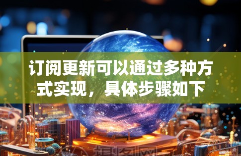订阅更新可以通过多种方式实现,具体步骤如下 订阅更新可以通过多种方式实现,具体步骤如下