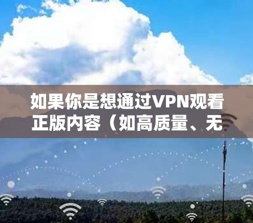 如果你是想通过VPN观看正版内容（如高质量、无损的电影、音乐、游戏等）以下是一些步骤和建议
