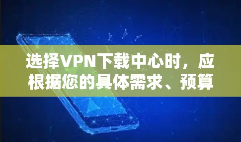 选择VPN下载中心时,应根据您的具体需求、预算和安全意识来决定。以下是一个有条理的指南,帮助您做出明智的选择 选择VPN下载中心时,应根据您的具体需求、预算和安全意识来决定。以下是一个有条理的指南,帮助您做出明智的选择