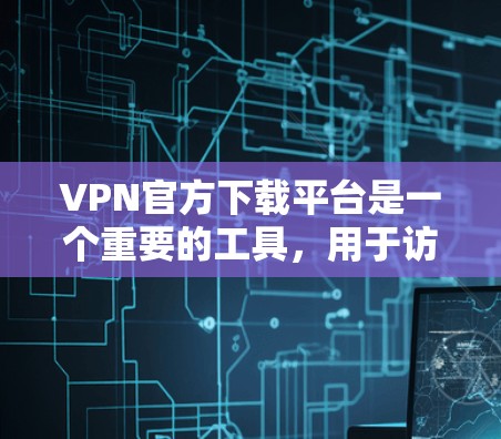 VPN官方下载平台是一个重要的工具，用于访问网络资源和娱乐内容。以下是几种常用的VPN官方下载平台和方法