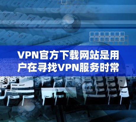 VPN官方下载网站是用户在寻找VPN服务时常用的工具之一,以下是几个可靠的选择,涵盖不同的需求和使用场景 VPN官方下载网站是用户在寻找VPN服务时常用的工具之一,以下是几个可靠的选择,涵盖不同的需求和使用场景