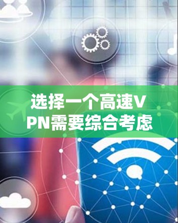 选择一个高速VPN需要综合考虑多个因素，以确保数据安全、传输速度和用户体验。以下是一个有条理的总结，帮助你做出明智的选择