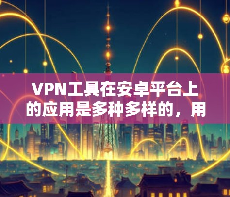 VPN工具在安卓平台上的应用是多种多样的，用户可以根据自己的需求和特殊情况选择合适的工具。以下是一些常见的VPN工具及其在安卓上的应用方法