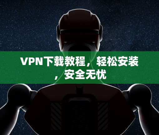 VPN下载教程,轻松安装,安全无忧 VPN下载教程,轻松安装,安全无忧