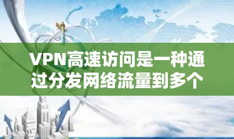 VPN高速访问是一种通过分发网络流量到多个服务器来实现的网络安全技术，允许用户访问高速互联网。以下是详细的总结和建议