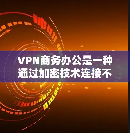 VPN商务办公是一种通过加密技术连接不同地区的网络来进行商务活动的手段，主要应用于视频会议、文件传输和数据共享等场景。以下是使用VPN进行商务办公的基本步骤和注意事项