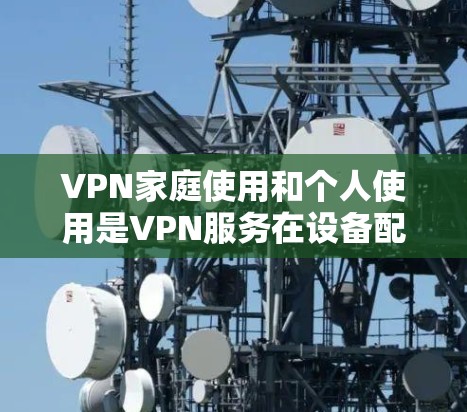VPN家庭使用和个人使用是VPN服务在设备配置上的不同之处,主要体现在以下方面 VPN家庭使用和个人使用是VPN服务在设备配置上的不同之处,主要体现在以下方面