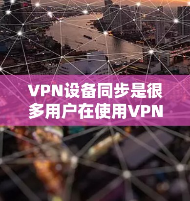 VPN设备同步是很多用户在使用VPN服务时常见的问题，以下是详细的步骤和解释