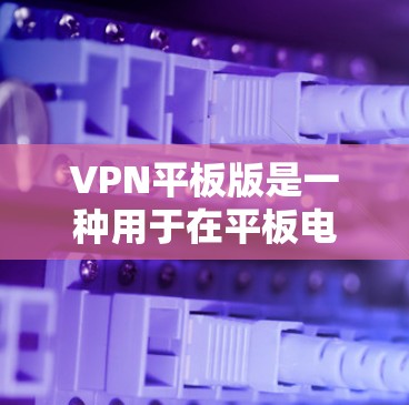VPN平板版是一种用于在平板电脑上实现VPN功能的软件包，能够帮助用户访问网络资源，如网站、文件等，但不直接传输数据。以下是关于VPN平板版的详细说明