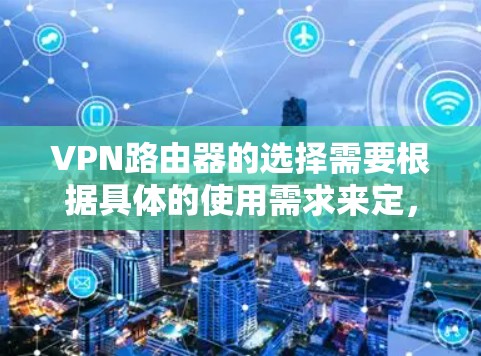 VPN路由器的选择需要根据具体的使用需求来定，以下是一些关键点和建议