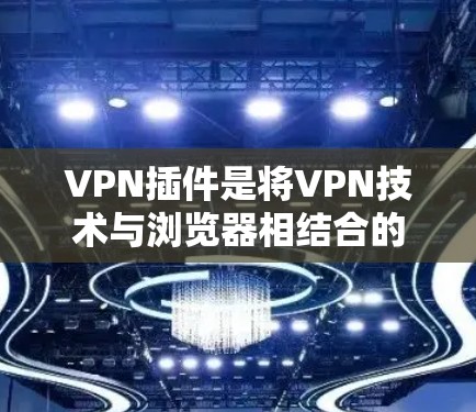 VPN插件是将VPN技术与浏览器相结合的一种工具，旨在提供安全、高效和多功能的访问方式。以下是关于VPN插件的详细分析