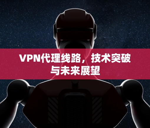 VPN代理线路,技术突破与未来展望 VPN代理线路,技术突破与未来展望