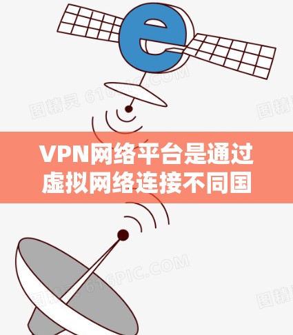 VPN网络平台是通过虚拟网络连接不同国家或地区的网络，帮助您访问未在中国境内合法销售的内容、观看国际电影、获取未在中国合法销售的商品等。以下是关于VPN网络平台的详细总结