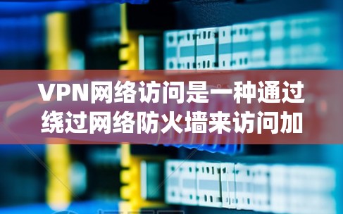 VPN网络访问是一种通过绕过网络防火墙来访问加密VPN网站的技术，旨在保护网络安全。以下是关于VPN网络访问的详细总结