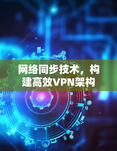 网络同步技术,构建高效VPN架构 网络同步技术,构建高效VPN架构