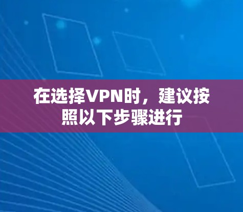 在选择VPN时,建议按照以下步骤进行 在选择VPN时,建议按照以下步骤进行