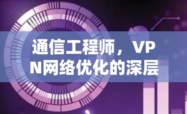 通信工程师,VPN网络优化的深层策略 通信工程师,VPN网络优化的深层策略