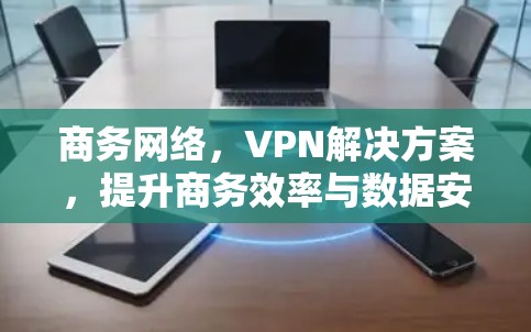 商务网络，VPN解决方案，提升商务效率与数据安全