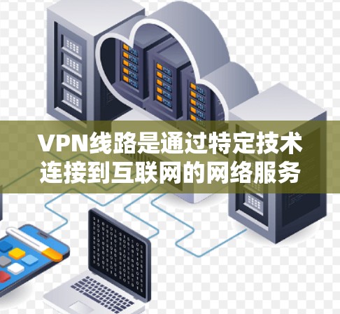 VPN线路是通过特定技术连接到互联网的网络服务器，提供加密和限制的服务，以保护个人信息和网络安全。以下是具体VPN线路的总结