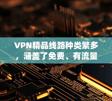VPN精品线路种类繁多，涵盖了免费、有流量限制、有付费版等多种选择。以下是几个 commonly used 的VPN精品线路