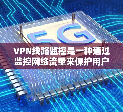 VPN线路监控是一种通过监控网络流量来保护用户和企业的一种方法。以下是关于VPN线路监控的详细总结