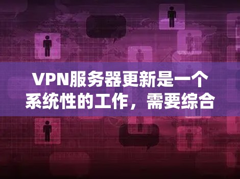 VPN服务器更新是一个系统性的工作,需要综合考虑安全、维护和技术的支持。以下是一步步的建议 VPN服务器更新是一个系统性的工作,需要综合考虑安全、维护和技术的支持。以下是一步步的建议