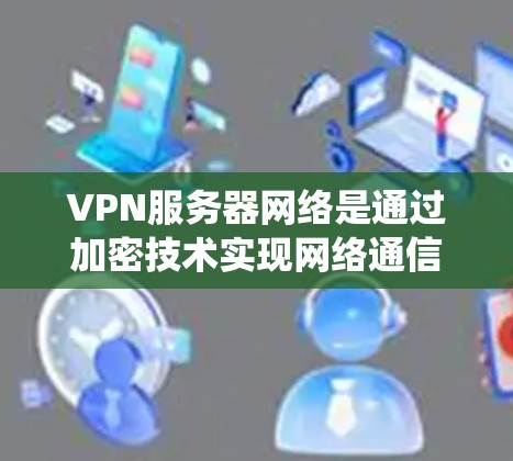 VPN服务器网络是通过加密技术实现网络通信的系统,主要用于保护敏感数据的传输和存储。以下是关于VPN服务器网络的详细总结 VPN服务器网络是通过加密技术实现网络通信的系统,主要用于保护敏感数据的传输和存储。以下是关于VPN服务器网络的详细总结
