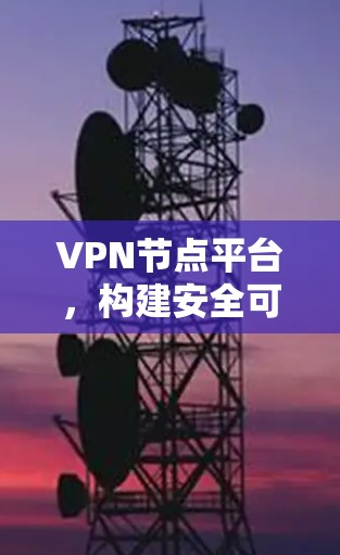 VPN节点平台,构建安全可靠的网络 VPN节点平台,构建安全可靠的网络