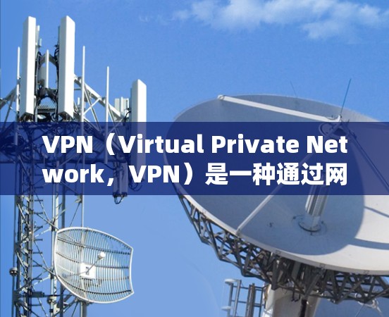 VPN（Virtual Private Network，VPN）是一种通过网络设备实现内部或外部间谍通信的网络服务，广泛应用于数据保护、通信安全和网络管理。以下是关于VPN稳定版的详细指南