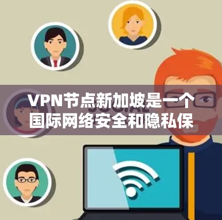 VPN节点新加坡是一个国际网络安全和隐私保护的焦点。以下是对该领域的详细分析