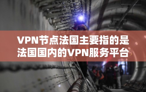 VPN节点法国主要指的是法国国内的VPN服务平台，这些平台提供免费或低质的网络资源，用户可以通过这些平台在线观看视频、直播等。法国国内的VPN节点包括但不限于